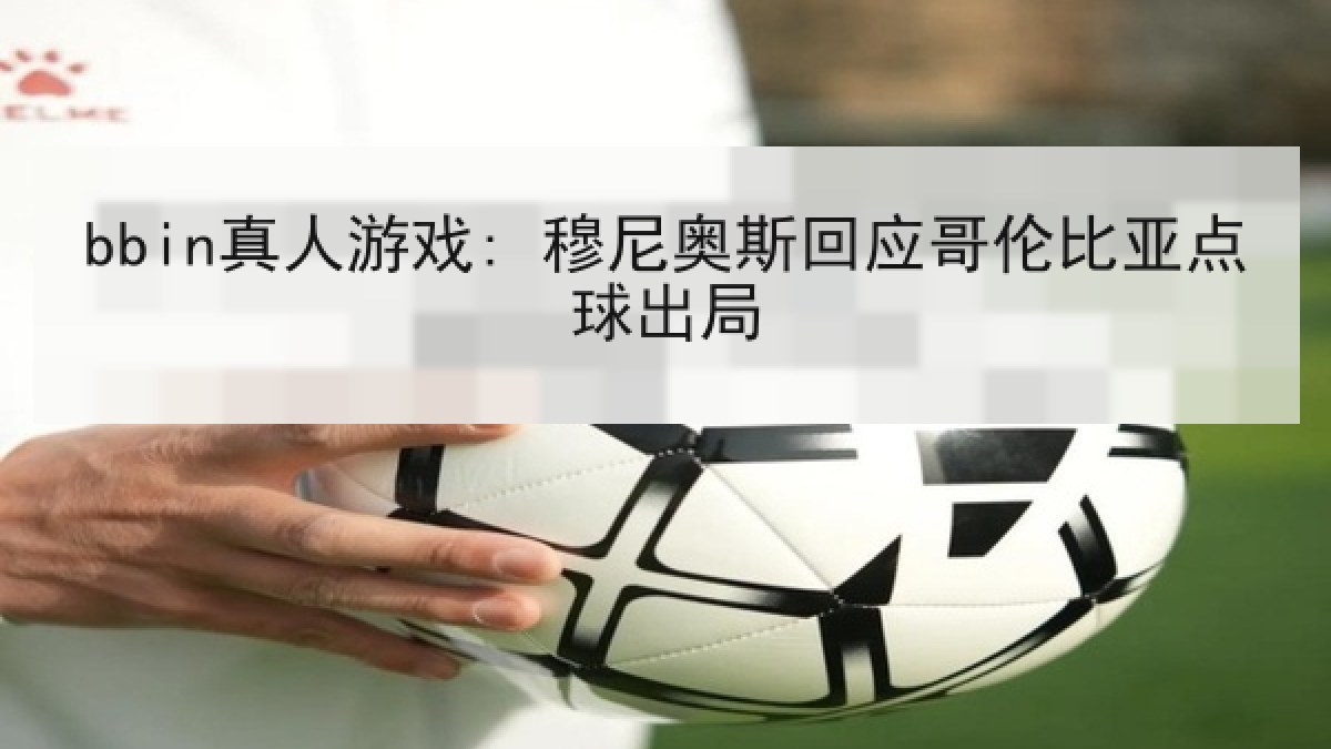 bbin真人游戏: 穆尼奥斯回应哥伦比亚点球出局