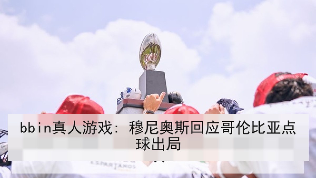 bbin真人游戏: 穆尼奥斯回应哥伦比亚点球出局