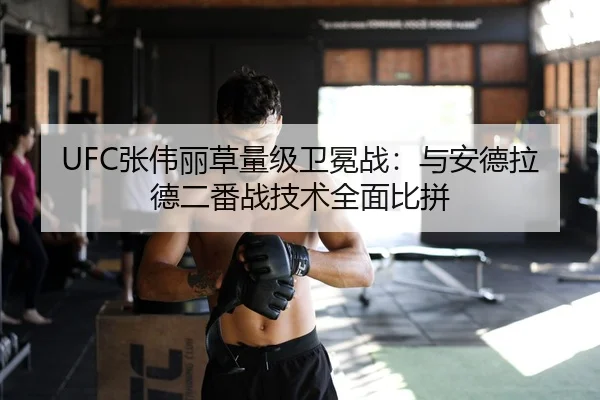 UFC张伟丽草量级卫冕战：与安德拉德二番战技术全面比拼
