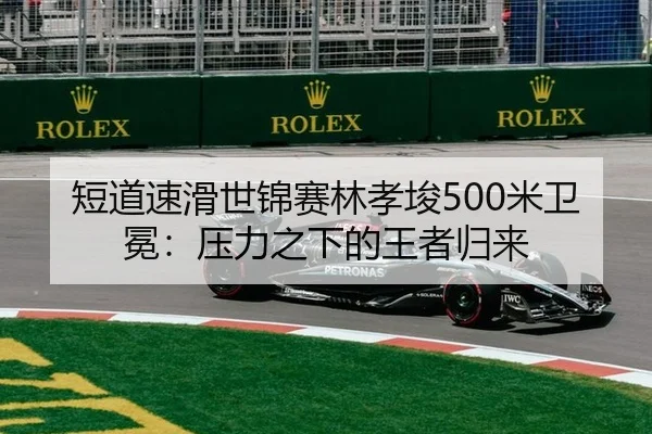 短道速滑世锦赛林孝埈500米卫冕：压力之下的王者归来