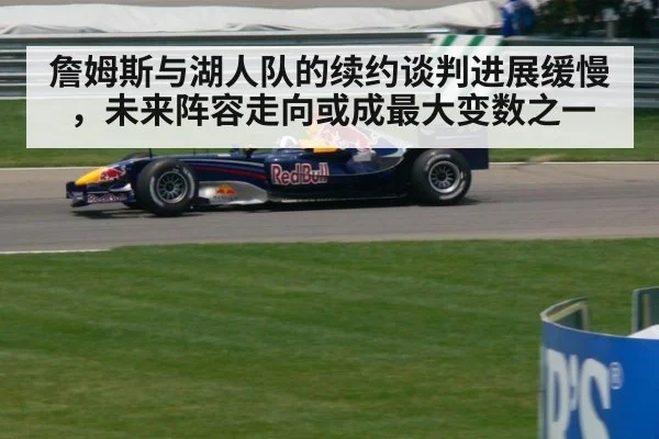 詹姆斯与湖人队的续约谈判进展缓慢，未来阵容走向或成最大变数之一