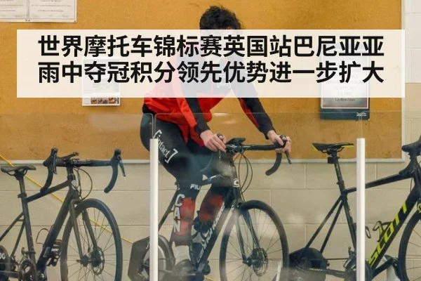 世界摩托车锦标赛英国站巴尼亚亚雨中夺冠积分领先优势进一步扩大