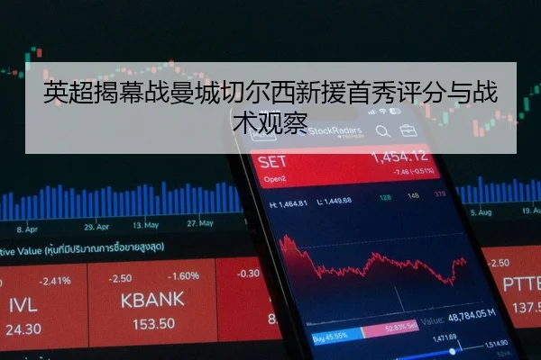 英超揭幕战曼城切尔西新援首秀评分与战术观察