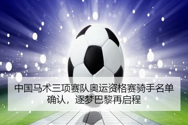 中国马术三项赛队奥运资格赛骑手名单确认，逐梦巴黎再启程