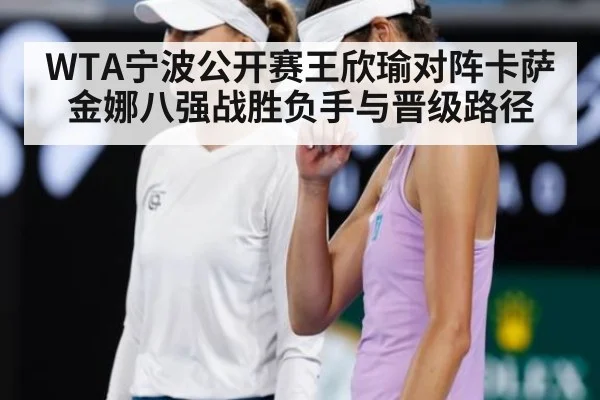 WTA宁波公开赛王欣瑜对阵卡萨金娜八强战胜负手与晋级路径